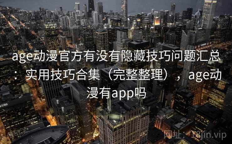 age动漫官方有没有隐藏技巧问题汇总：实用技巧合集（完整整理），age动漫有app吗