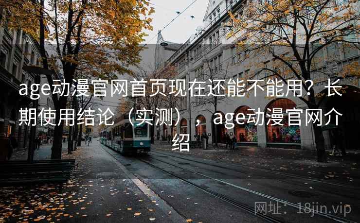 age动漫官网首页现在还能不能用？长期使用结论（实测），age动漫官网介绍