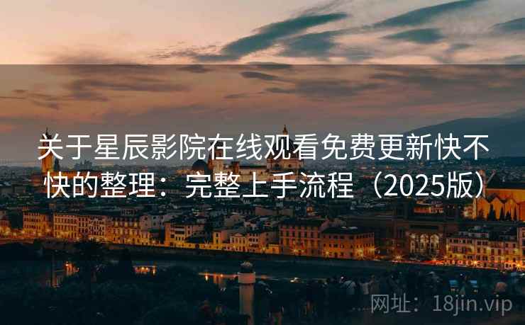 关于星辰影院在线观看免费更新快不快的整理：完整上手流程（2025版）