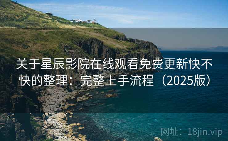 关于星辰影院在线观看免费更新快不快的整理：完整上手流程（2025版）
