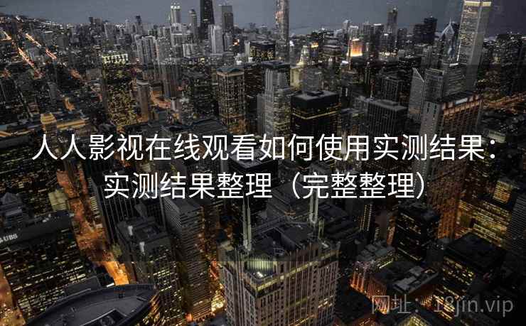 人人影视在线观看如何使用实测结果：实测结果整理（完整整理）