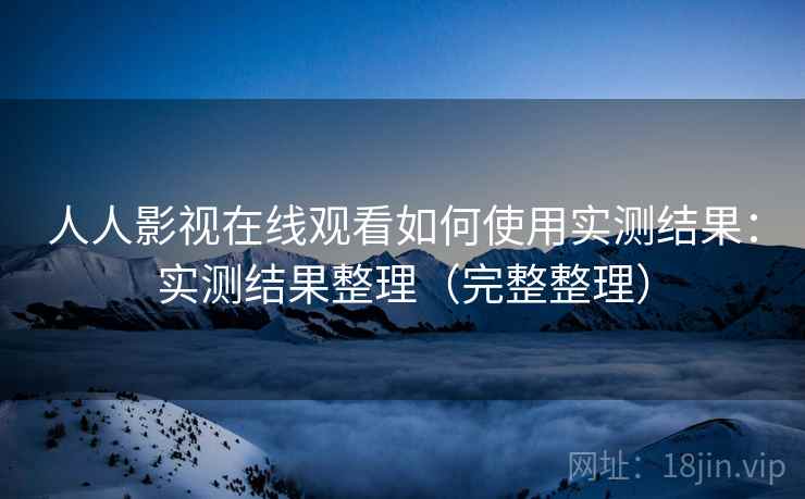 人人影视在线观看如何使用实测结果：实测结果整理（完整整理）