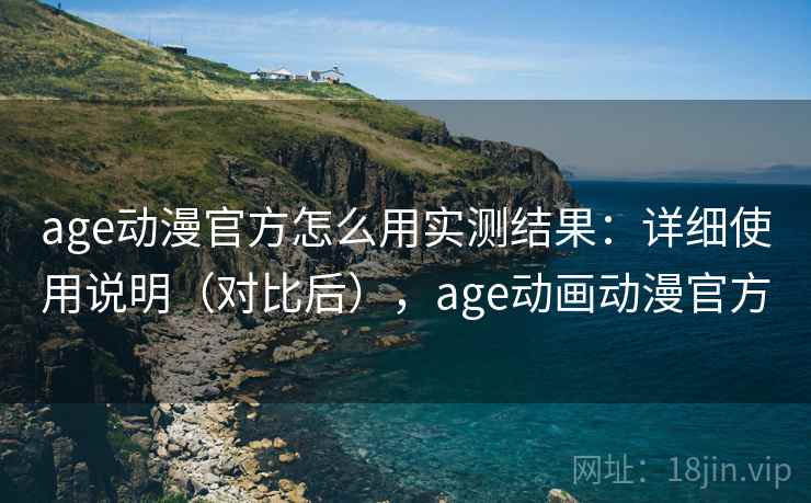 age动漫官方怎么用实测结果：详细使用说明（对比后），age动画动漫官方