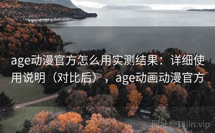 age动漫官方怎么用实测结果：详细使用说明（对比后），age动画动漫官方
