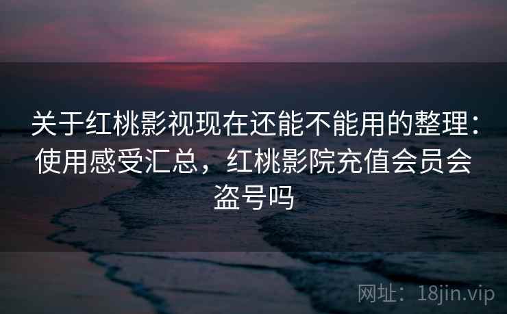 关于红桃影视现在还能不能用的整理：使用感受汇总，红桃影院充值会员会盗号吗