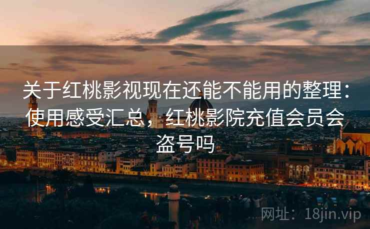 关于红桃影视现在还能不能用的整理：使用感受汇总，红桃影院充值会员会盗号吗