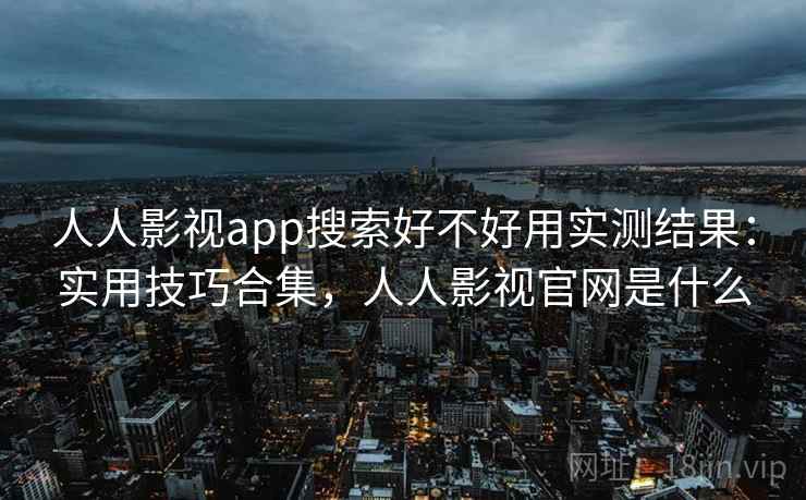 人人影视app搜索好不好用实测结果：实用技巧合集，人人影视官网是什么