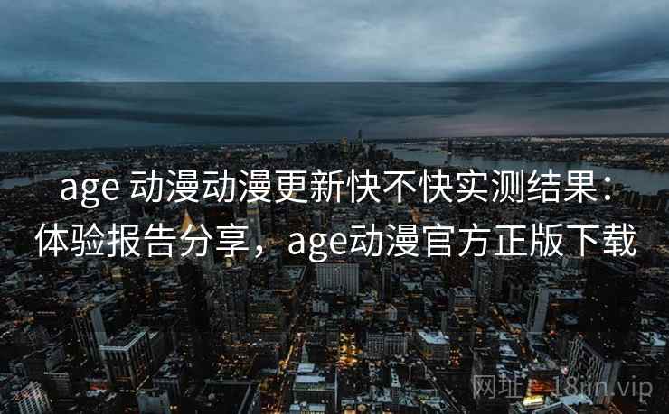 age 动漫动漫更新快不快实测结果：体验报告分享，age动漫官方正版下载