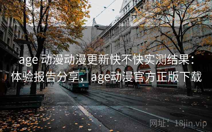 age 动漫动漫更新快不快实测结果：体验报告分享，age动漫官方正版下载