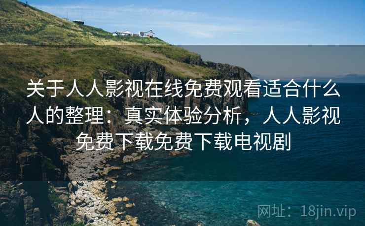 关于人人影视在线免费观看适合什么人的整理：真实体验分析，人人影视免费下载免费下载电视剧
