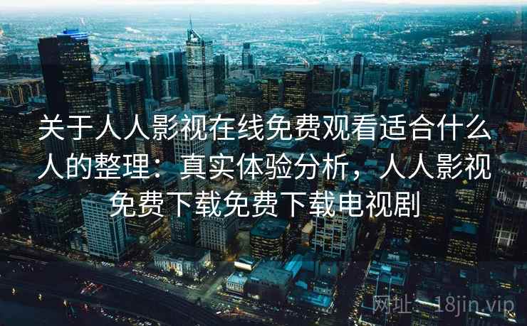 关于人人影视在线免费观看适合什么人的整理：真实体验分析，人人影视免费下载免费下载电视剧