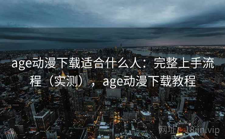 age动漫下载适合什么人：完整上手流程（实测），age动漫下载教程