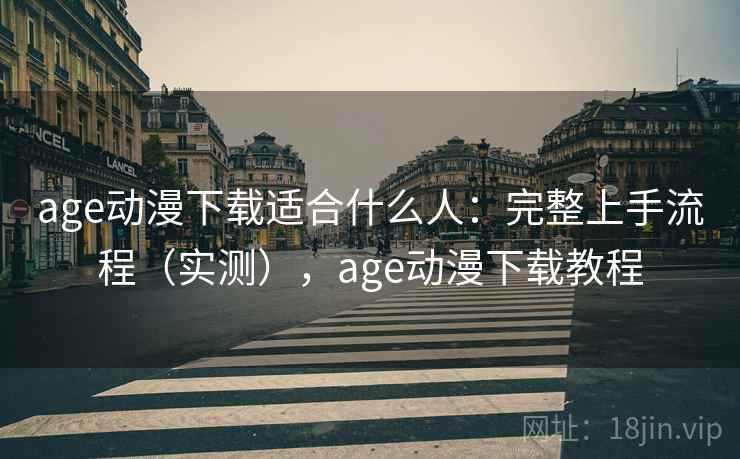 age动漫下载适合什么人：完整上手流程（实测），age动漫下载教程