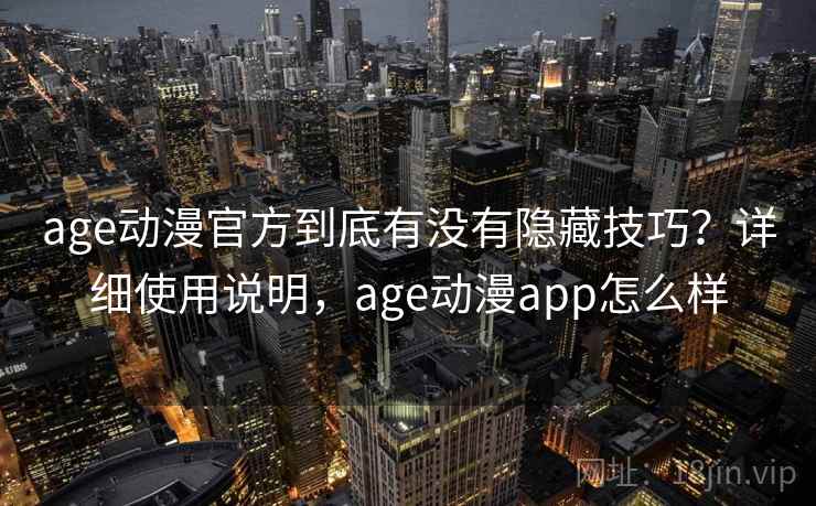 age动漫官方到底有没有隐藏技巧？详细使用说明，age动漫app怎么样