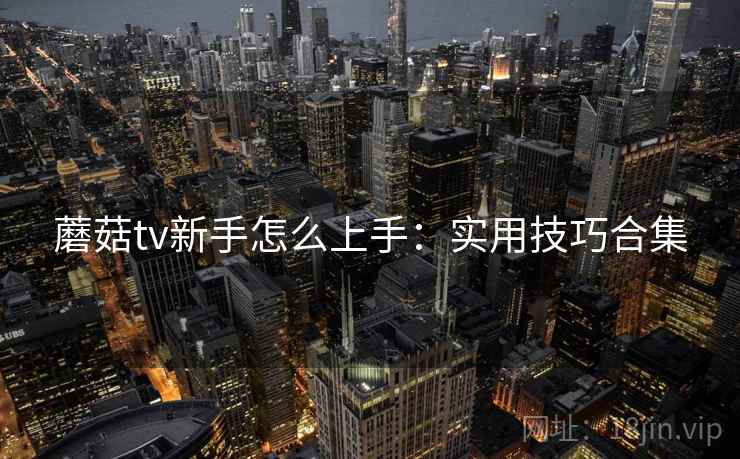 蘑菇tv新手怎么上手：实用技巧合集