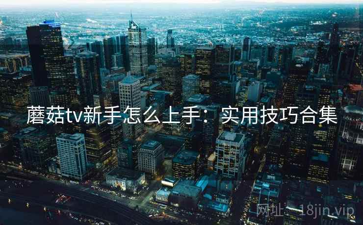 蘑菇tv新手怎么上手：实用技巧合集