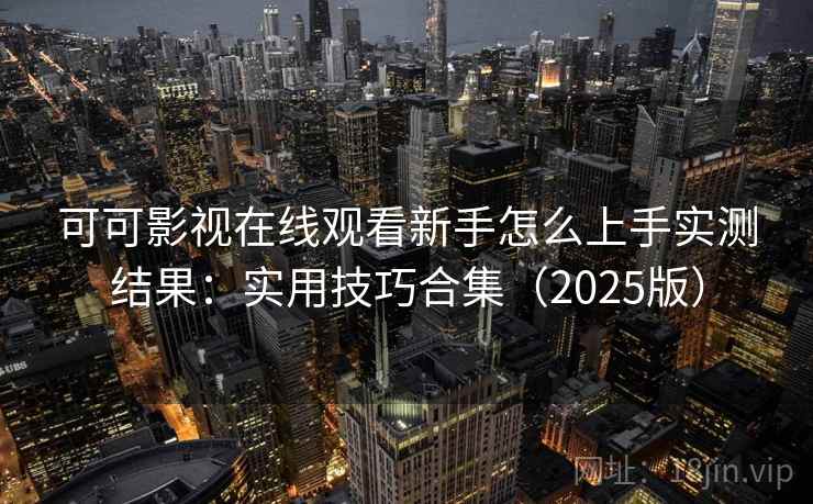 可可影视在线观看新手怎么上手实测结果：实用技巧合集（2025版）