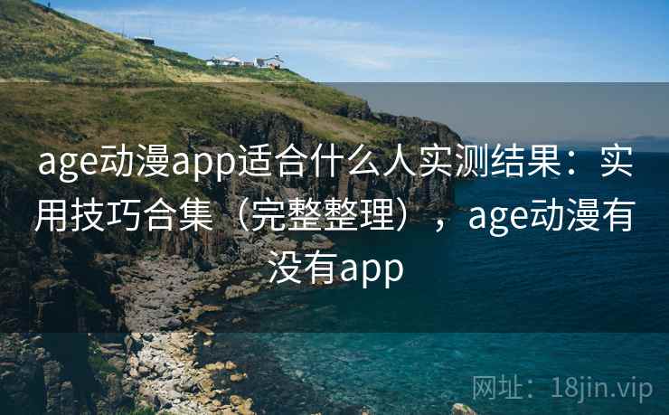 age动漫app适合什么人实测结果：实用技巧合集（完整整理），age动漫有没有app