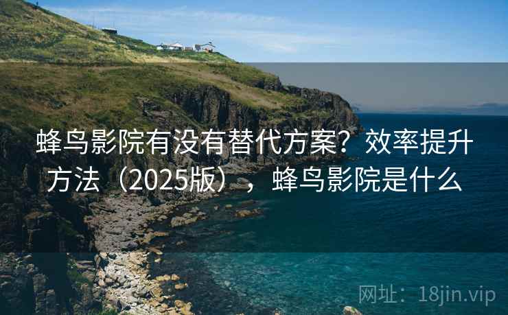 蜂鸟影院有没有替代方案？效率提升方法（2025版），蜂鸟影院是什么
