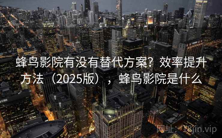 蜂鸟影院有没有替代方案？效率提升方法（2025版），蜂鸟影院是什么
