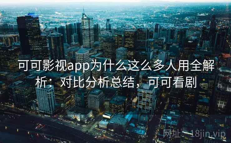 可可影视app为什么这么多人用全解析：对比分析总结，可可看剧