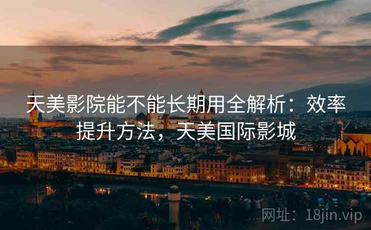天美影院能不能长期用全解析：效率提升方法，天美国际影城