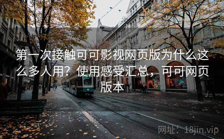 第一次接触可可影视网页版为什么这么多人用？使用感受汇总，可可网页版本