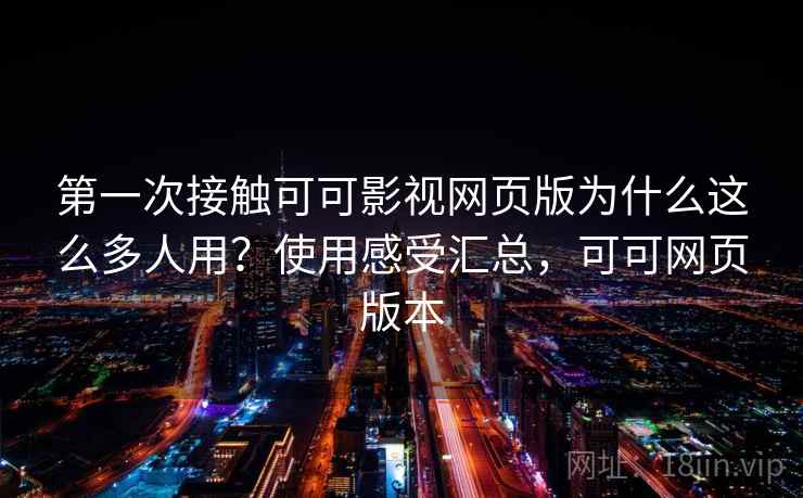 第一次接触可可影视网页版为什么这么多人用？使用感受汇总，可可网页版本