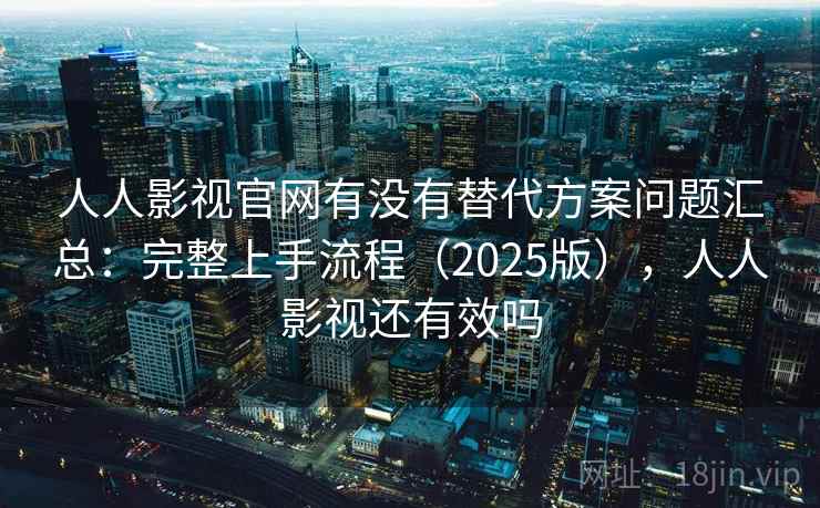 人人影视官网有没有替代方案问题汇总：完整上手流程（2025版），人人影视还有效吗