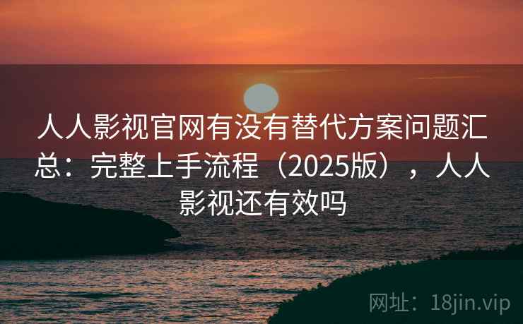 人人影视官网有没有替代方案问题汇总：完整上手流程（2025版），人人影视还有效吗