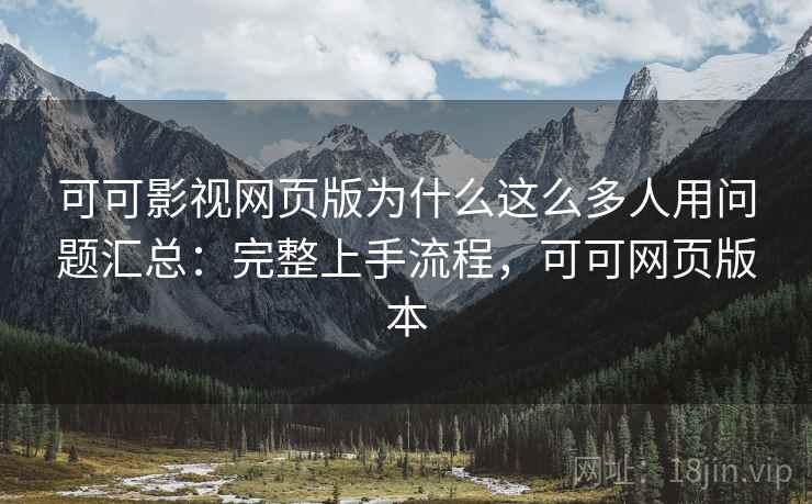 可可影视网页版为什么这么多人用问题汇总：完整上手流程，可可网页版本
