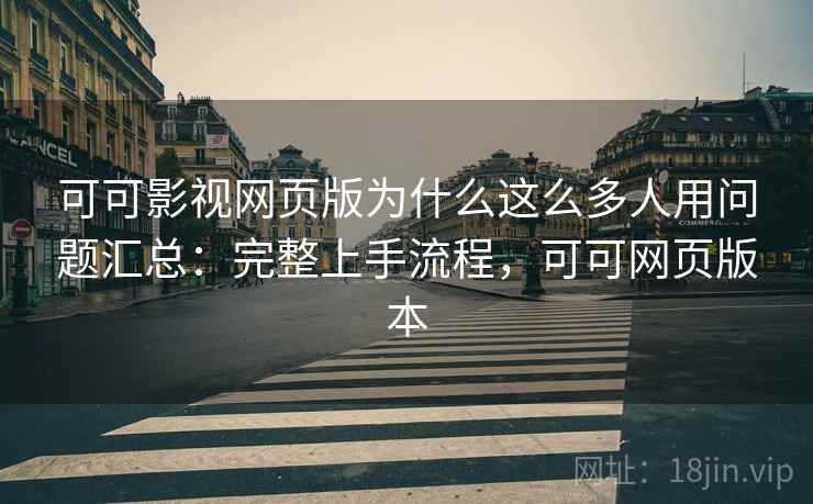 可可影视网页版为什么这么多人用问题汇总：完整上手流程，可可网页版本