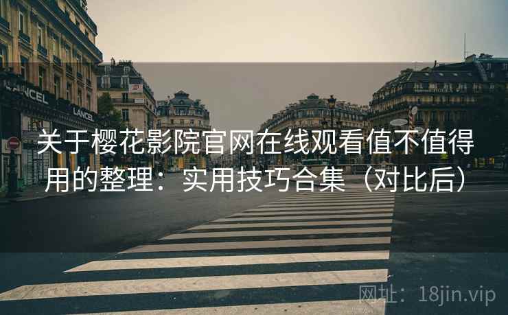 关于樱花影院官网在线观看值不值得用的整理：实用技巧合集（对比后）