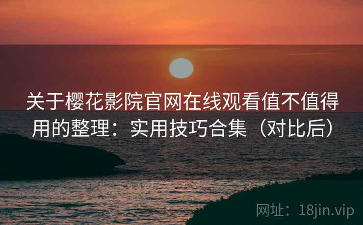 关于樱花影院官网在线观看值不值得用的整理：实用技巧合集（对比后）