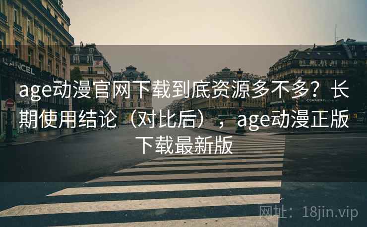 age动漫官网下载到底资源多不多？长期使用结论（对比后），age动漫正版下载最新版