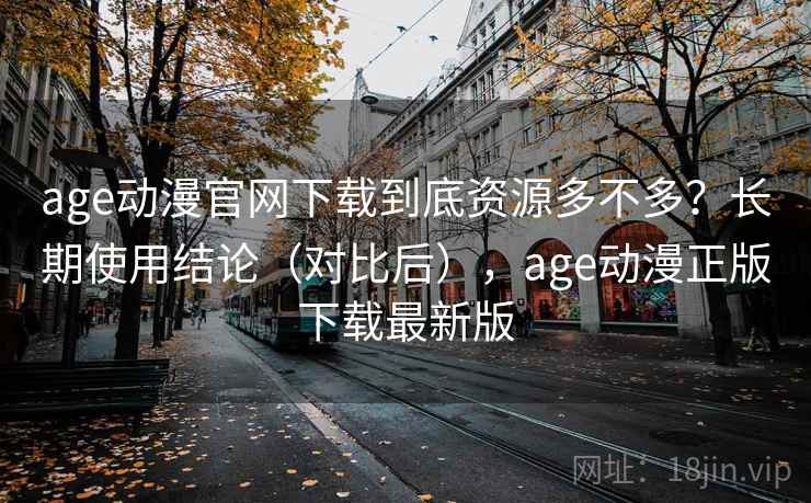 age动漫官网下载到底资源多不多？长期使用结论（对比后），age动漫正版下载最新版