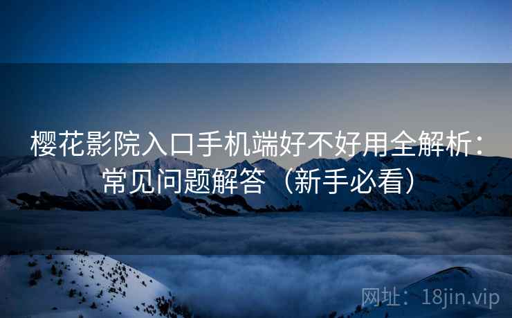 樱花影院入口手机端好不好用全解析：常见问题解答（新手必看）