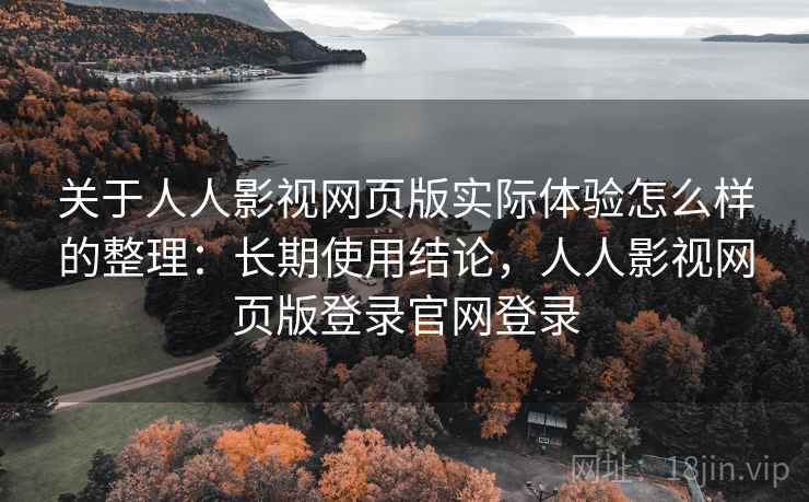 关于人人影视网页版实际体验怎么样的整理：长期使用结论，人人影视网页版登录官网登录