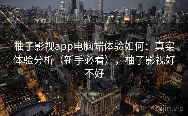 柚子影视app电脑端体验如何：真实体验分析（新手必看），柚子影视好不好