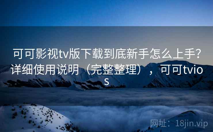可可影视tv版下载到底新手怎么上手？详细使用说明（完整整理），可可tvios