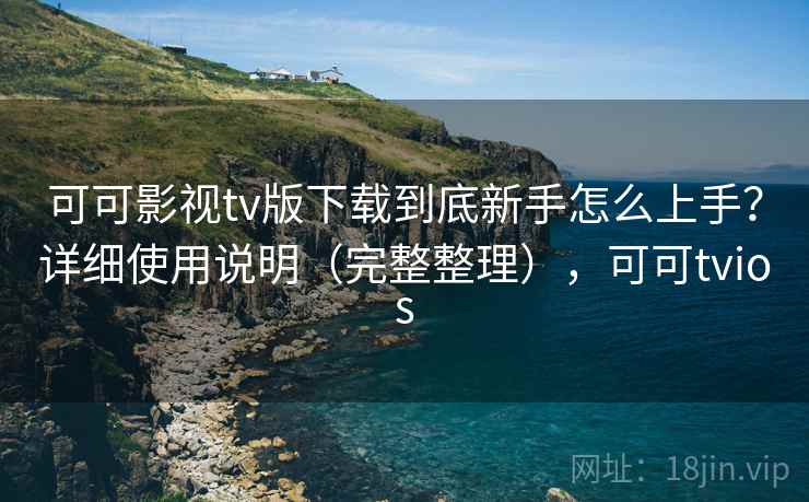 可可影视tv版下载到底新手怎么上手？详细使用说明（完整整理），可可tvios