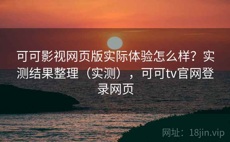 可可影视网页版实际体验怎么样？实测结果整理（实测），可可tv官网登录网页