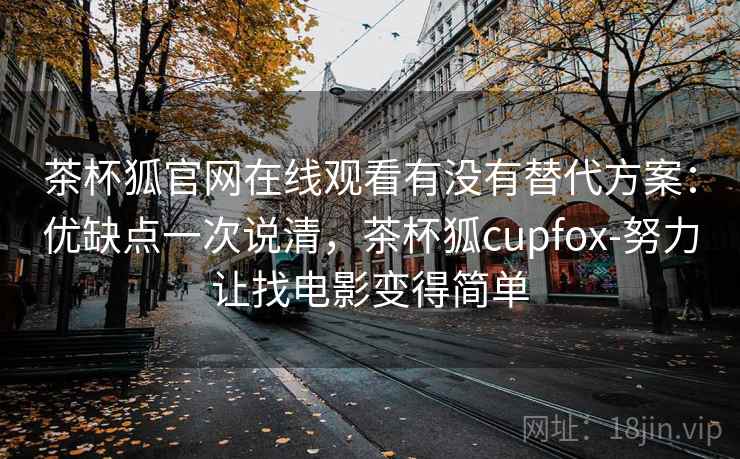 茶杯狐官网在线观看有没有替代方案：优缺点一次说清，茶杯狐cupfox-努力让找电影变得简单