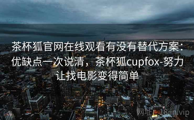 茶杯狐官网在线观看有没有替代方案：优缺点一次说清，茶杯狐cupfox-努力让找电影变得简单