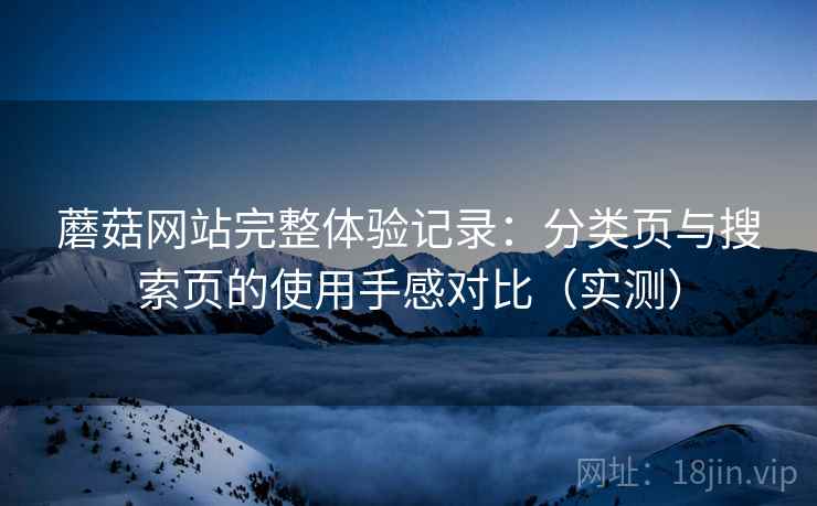 蘑菇网站完整体验记录：分类页与搜索页的使用手感对比（实测）
