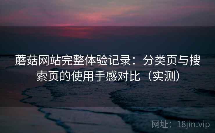 蘑菇网站完整体验记录：分类页与搜索页的使用手感对比（实测）
