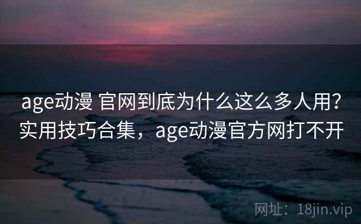 age动漫 官网到底为什么这么多人用？实用技巧合集，age动漫官方网打不开
