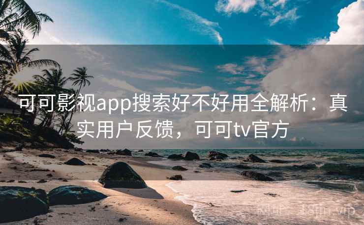 可可影视app搜索好不好用全解析：真实用户反馈，可可tv官方