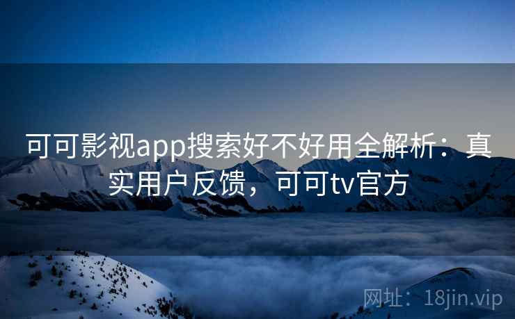 可可影视app搜索好不好用全解析：真实用户反馈，可可tv官方