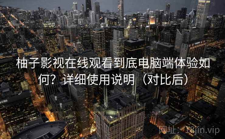 柚子影视在线观看到底电脑端体验如何？详细使用说明（对比后）